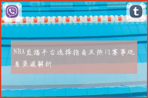 NBA直播平台选择指南及热门赛事观看渠道解析