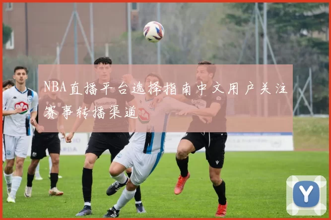 NBA直播平台选择指南中文用户关注赛事转播渠道