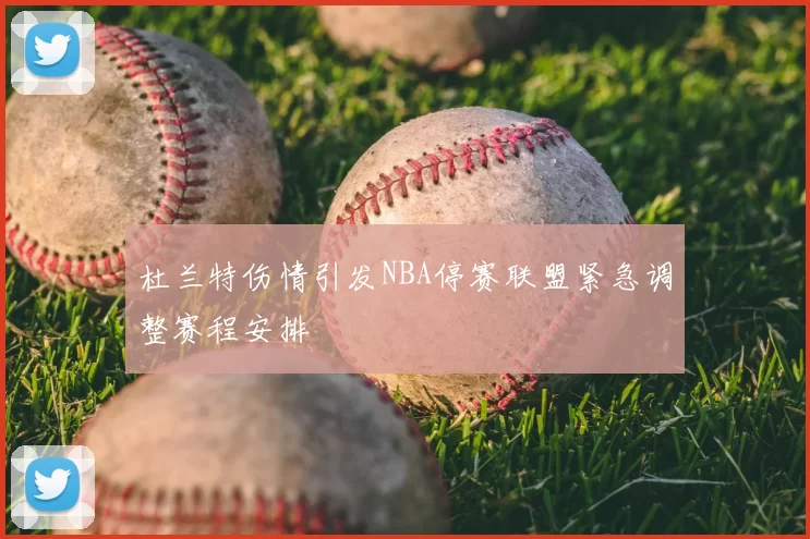 杜兰特伤情引发NBA停赛联盟紧急调整赛程安排