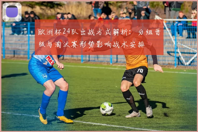 欧洲杯24队出战方式解析：分组晋级与淘汰赛形势影响战术安排