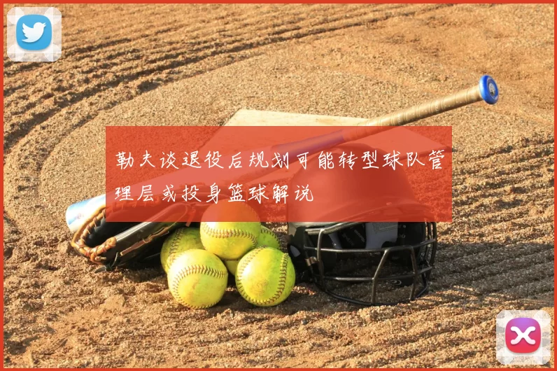 勒夫谈退役后规划可能转型球队管理层或投身篮球解说