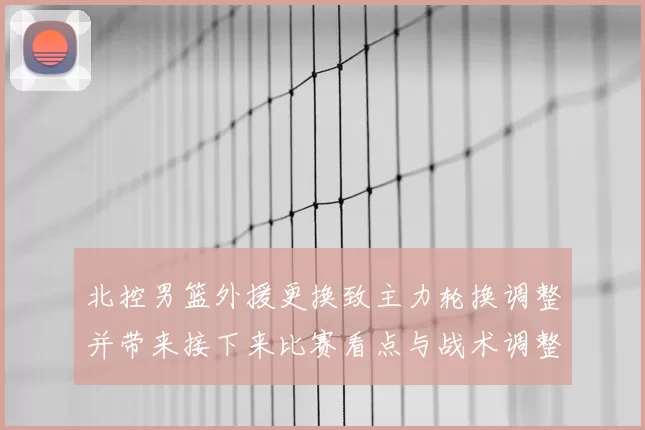 北控男篮外援更换致主力轮换调整并带来接下来比赛看点与战术调整