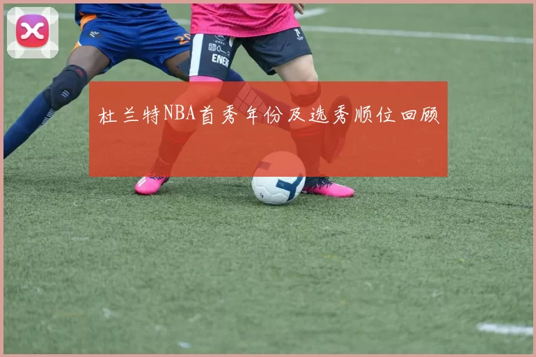 杜兰特NBA首秀年份及选秀顺位回顾