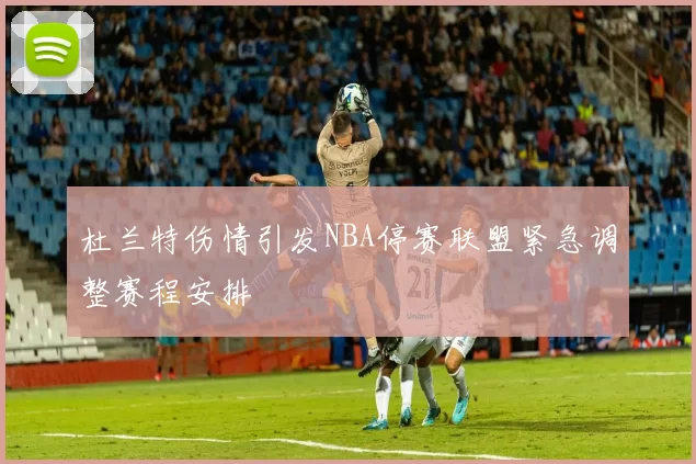 杜兰特伤情引发NBA停赛联盟紧急调整赛程安排