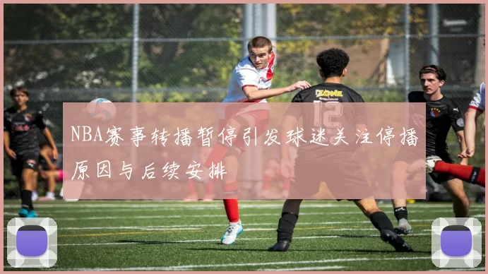 NBA赛事转播暂停引发球迷关注停播原因与后续安排