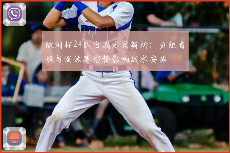 欧洲杯24队出战方式解析：分组晋级与淘汰赛形势影响战术安排