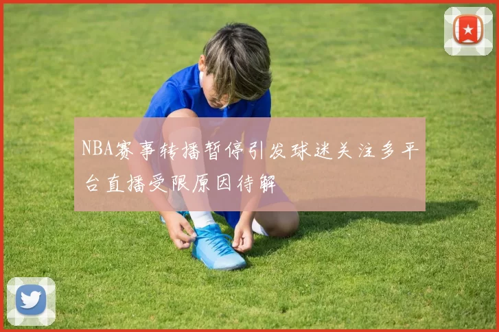 NBA赛事转播暂停引发球迷关注多平台直播受限原因待解