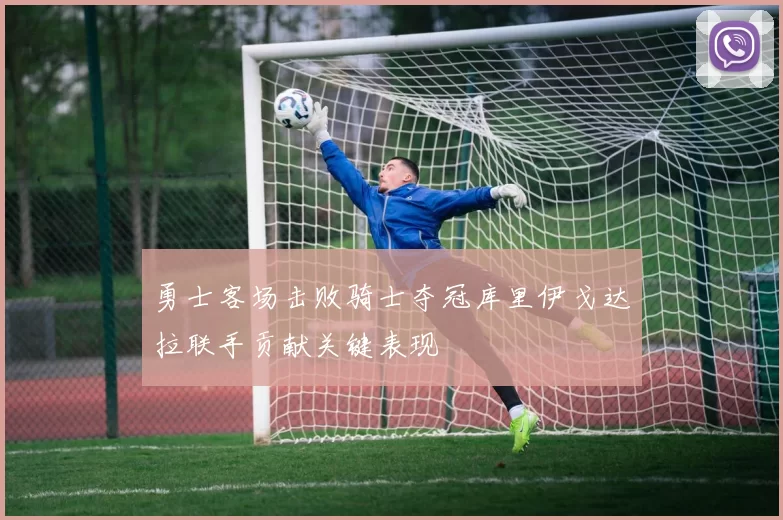 勇士客场击败骑士夺冠库里伊戈达拉联手贡献关键表现