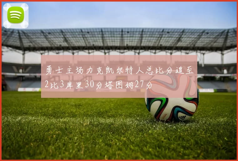 勇士主场力克凯尔特人总比分追至2比3库里30分塔图姆27分